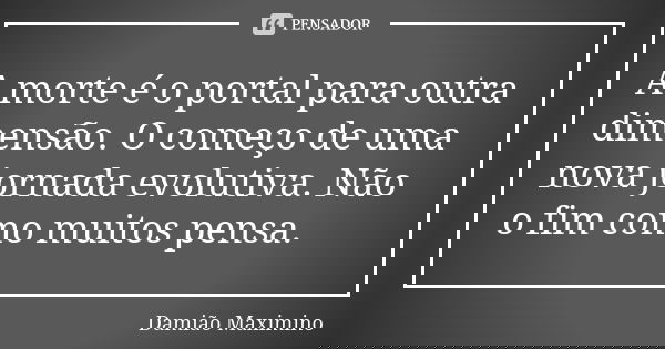 A morte é o portal para outra dimensão. O começo de uma nova jornada evolutiva. Não o fim como muitos pensa.... Frase de Damião Maximino.