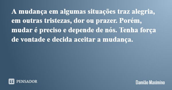 A mudança em algumas situações traz alegria, em outras tristezas, dor ou prazer. Porém, mudar é preciso e depende de nós. Tenha força de vontade e decida aceita... Frase de Damião Maximino.
