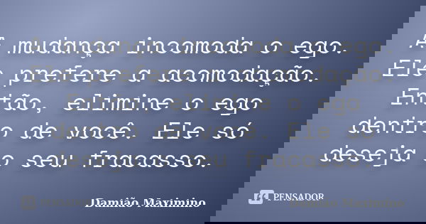 A mudança incomoda o ego. Ele prefere a acomodação. Então, elimine o ego dentro de você. Ele só deseja o seu fracasso.... Frase de Damião Maximino.