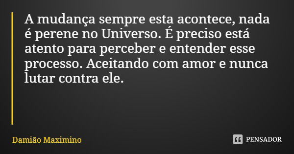 A mudança sempre esta acontece, nada é perene no Universo. É preciso está atento para perceber e entender esse processo. Aceitando com amor e nunca lutar contra... Frase de Damião Maximino.
