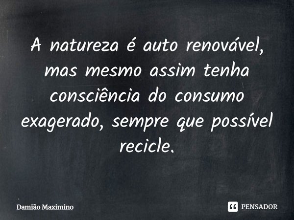 A natureza é auto renovável, mas mesmo assim tenha consciência do consumo exagerado, sempre que possível recicle.... Frase de Damião Maximino.