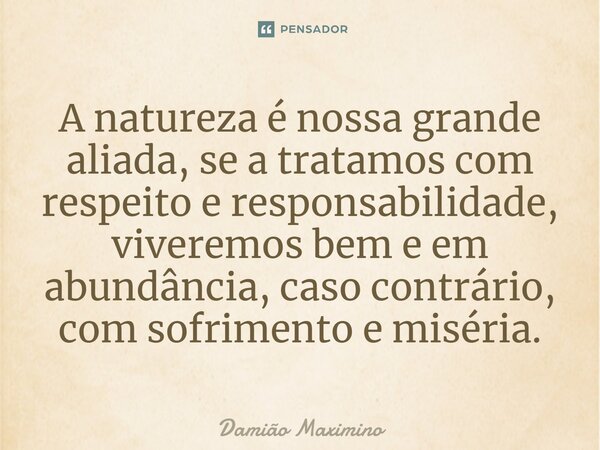 ⁠A natureza é nossa grande aliada, se a tratamos com respeito e responsabilidade, viveremos bem e em abundância, caso contrário, com sofrimento e miséria.... Frase de Damião Maximino.