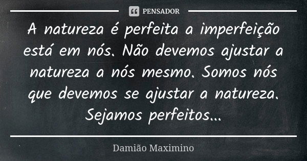 A natureza é perfeita a imperfeição está em nós. Não devemos ajustar a natureza a nós mesmo. Somos nós que devemos se ajustar a natureza. Sejamos perfeitos...... Frase de Damião Maximino.