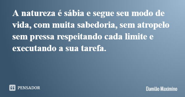 A natureza é sábia e segue seu modo de vida, com muita sabedoria, sem atropelo sem pressa respeitando cada limite e executando a sua tarefa.... Frase de Damião Maximino.