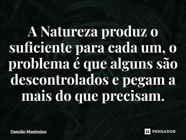 ⁠A Natureza produz o suficiente para cada um, o problema é que alguns são descontrolados e pegam a mais do que precisam.... Frase de Damião Maximino.