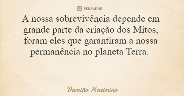 A nossa sobrevivência depende em grande parte da criação dos Mitos, foram eles que garantiram a nossa permanência no planeta Terra.... Frase de Damião Maximino.