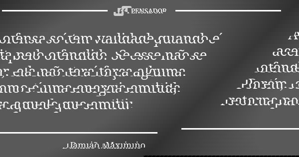 A ofensa só tem validade quando é aceita pelo ofendido. Se esse não se ofender, ela não terá força alguma. Porém, como é uma energia emitida, retorna para aquel... Frase de Damião Maximino.