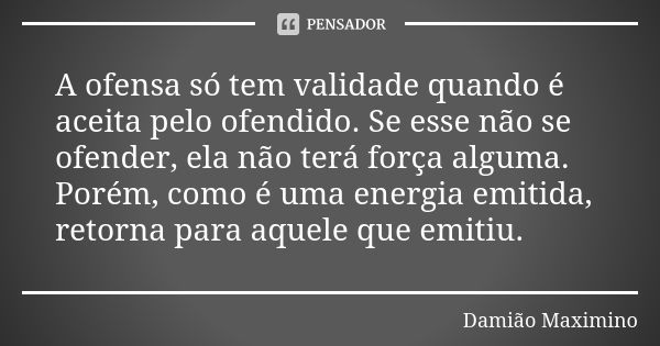 A ofensa só tem validade quando é aceita pelo ofendido. Se esse não se ofender, ela não terá força alguma. Porém, como é uma energia emitida, retorna para aquel... Frase de Damião Maximino.