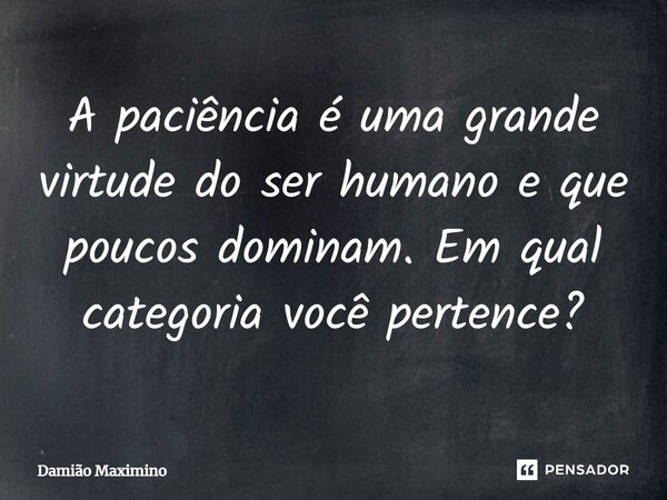 A paciência é uma grande virtude do ser humano e que poucos dominam. Em qual categoria você pertence?... Frase de Damião Maximino.