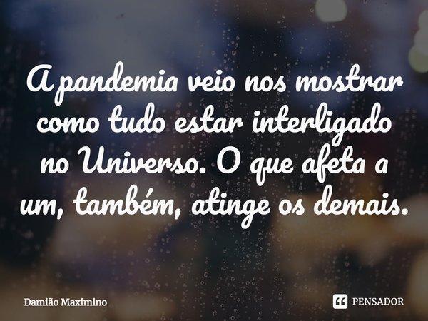 A pandemia veio nos mostrar como tudo estar interligado no Universo. O que afeta a um, também, atinge os demais.... Frase de Damião Maximino.