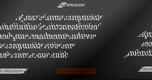 A paz é uma conquista individual e intransferível. Aquele que realmente obteve essa conquista vive em plenitude com a sua vida.... Frase de Damião Maximino.