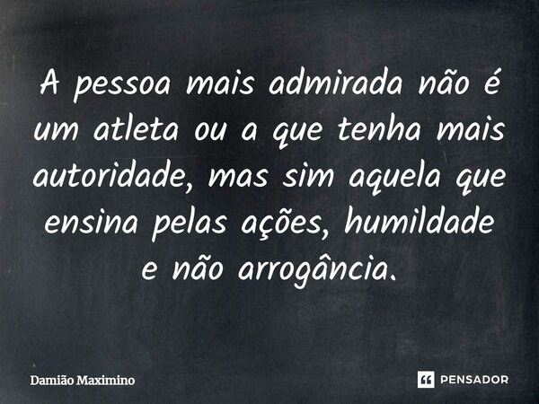 A pessoa mais admirada não é um atleta ou a que tenha mais autoridade, mas sim aquela que ensina pelas ações, humildade e não arrogância.... Frase de Damião Maximino.
