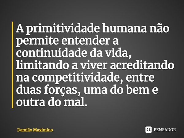 A primitividade humana não permite entender a continuidade da vida, limitando a viver acreditando na competitividade, entre duas forças, uma do bem e outra do m... Frase de Damião Maximino.