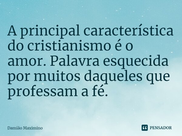 ⁠A principal característica do cristianismo é o amor. Palavra esquecida por muitos daqueles que professam a fé.... Frase de Damião Maximino.