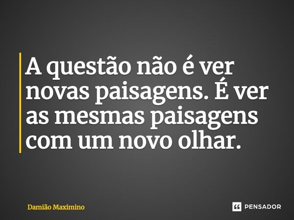 A questão não é ver novas paisagens. É ver as mesmas paisagens com um novo olhar.... Frase de Damião Maximino.