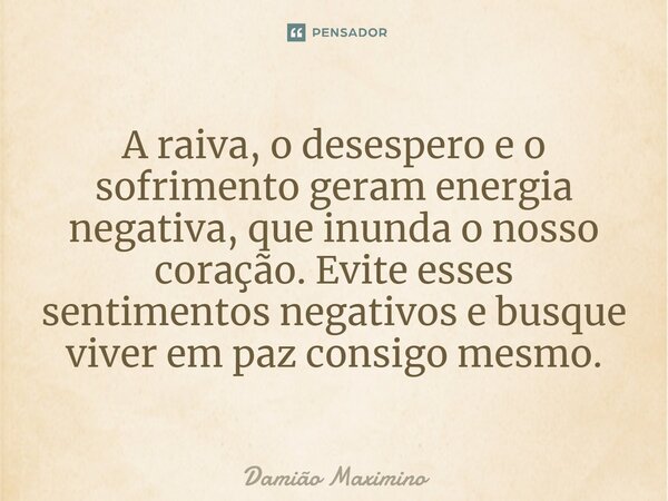 A raiva, o desespero e o sofrimento geram energia negativa, que inunda o nosso coração. Evite esses sentimentos negativos e busque viver em paz consigo mesmo.... Frase de Damião Maximino.