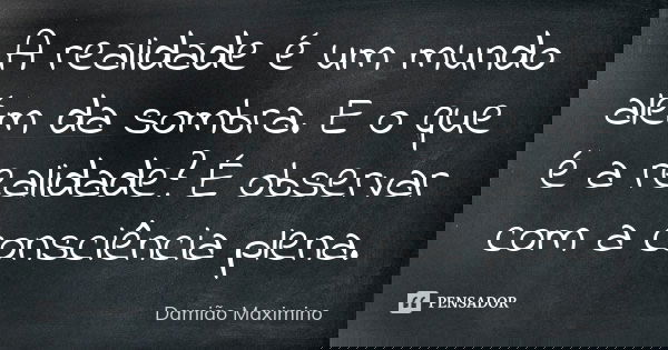 A realidade é um mundo além da sombra. E o que é a realidade? É observar com a consciência plena.... Frase de Damião Maximino.