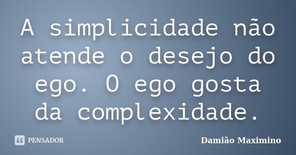A simplicidade não atende o desejo do ego. O ego gosta da complexidade.... Frase de Damião Maximino.