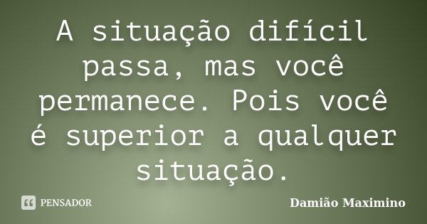 A situação difícil passa, mas você permanece. Pois você é superior a qualquer situação.... Frase de Damião Maximino.