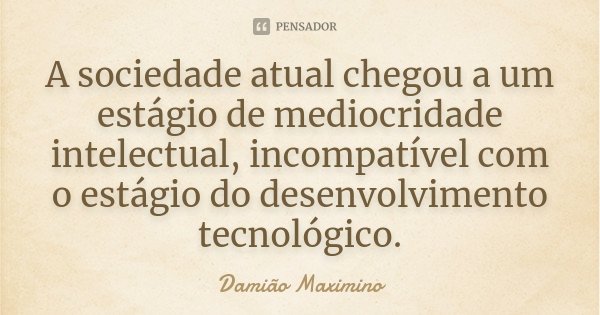 A sociedade atual chegou a um estágio de mediocridade intelectual, incompatível com o estágio do desenvolvimento tecnológico.... Frase de Damião Maximino.