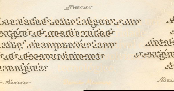 A sociedade atual chegou a um estágio de mediocridade intelectual, incompatível com o estágio do desenvolvimento tecnológico.... Frase de Damião Maximino.