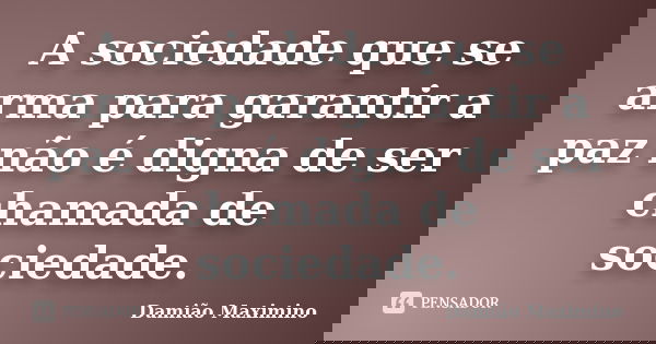 A sociedade que se arma para garantir a paz não é digna de ser chamada de sociedade.... Frase de Damião Maximino.