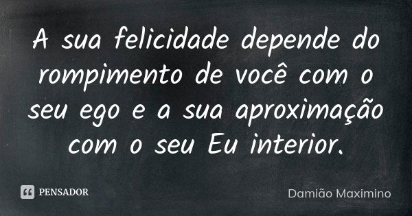 A sua felicidade depende do rompimento de você com o seu ego e a sua aproximação com o seu Eu interior.... Frase de Damião Maximino.