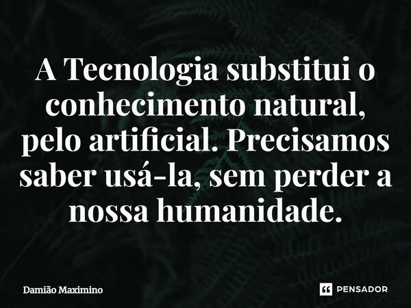 ⁠A Tecnologia substitui o conhecimento natural, pelo artificial. Precisamos saber usá-la, sem perder a nossa humanidade.... Frase de Damião Maximino.