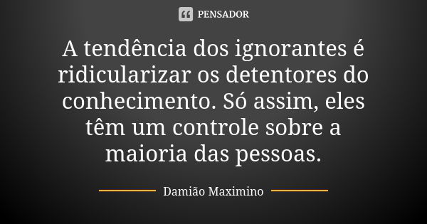 A tendência dos ignorantes é ridicularizar os detentores do conhecimento. Só assim, eles têm um controle sobre a maioria das pessoas.... Frase de Damião Maximino.