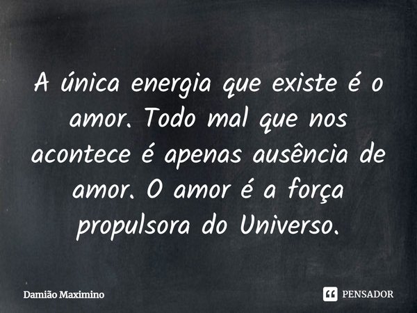 A única energia que existe é o amor. Todo mal que nos acontece é apenas ausência de amor. O amor é a força propulsora do Universo.... Frase de Damião Maximino.