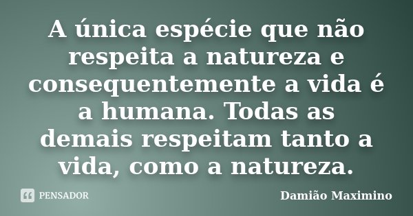 A única espécie que não respeita a natureza e consequentemente a vida é a humana. Todas as demais respeitam tanto a vida, como a natureza.... Frase de Damião Maximino.