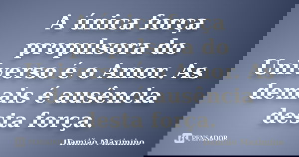 A única força propulsora do Universo é o Amor. As demais é ausência desta força.... Frase de Damião Maximino.