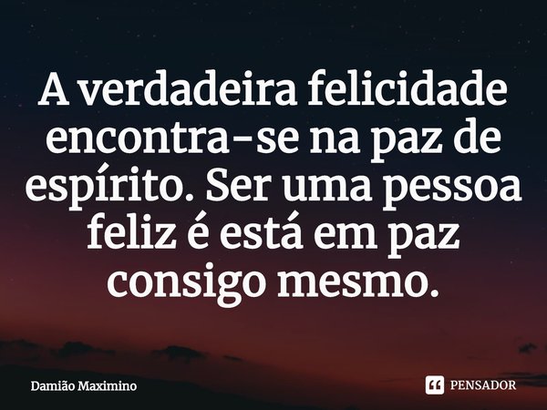 ⁠A verdadeira felicidade encontra-se na paz de espírito. Ser uma pessoa feliz é está em paz consigo mesmo.... Frase de Damião Maximino.