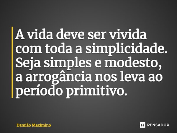 ⁠A vida deve ser vivida com toda a simplicidade. Seja simples e modesto, a arrogância nos leva ao período primitivo.... Frase de Damião Maximino.