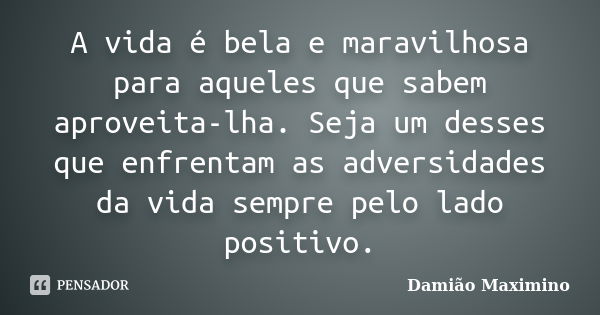 A vida é bela e maravilhosa para aqueles que sabem aproveita-lha. Seja um desses que enfrentam as adversidades da vida sempre pelo lado positivo.... Frase de Damião Maximino.