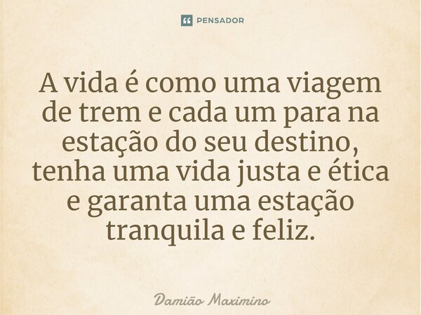 ⁠A vida é como uma viagem de trem e cada um para na estação do seu destino, tenha uma vida justa e ética e garanta uma estação tranquila e feliz.... Frase de Damião Maximino.