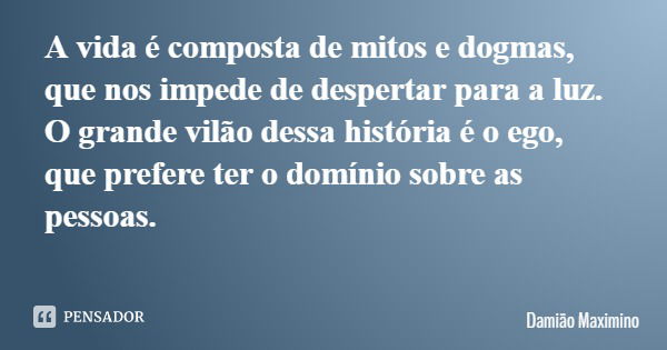 A vida é composta de mitos e dogmas, que nos impede de despertar para a luz. O grande vilão dessa história é o ego, que prefere ter o domínio sobre as pessoas.... Frase de Damião Maximino.