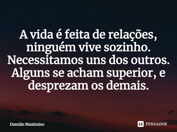A vida é feita de relações, ninguém vive sozinho. Necessitamos uns dos outros. Alguns se acham superior, e desprezam os demais.... Frase de Damião Maximino.