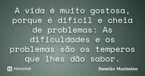 A vida é muito gostosa, porque é difícil e cheia de problemas: As dificuldades e os problemas são os temperos que lhes dão sabor.... Frase de Damião Maximino.