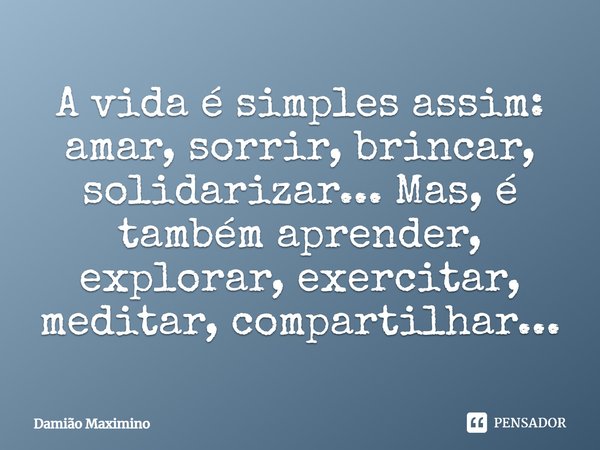 A vida é simples assim: amar, sorrir, brincar, solidarizar... Mas, é também aprender, explorar, exercitar, meditar, compartilhar...... Frase de Damião Maximino.