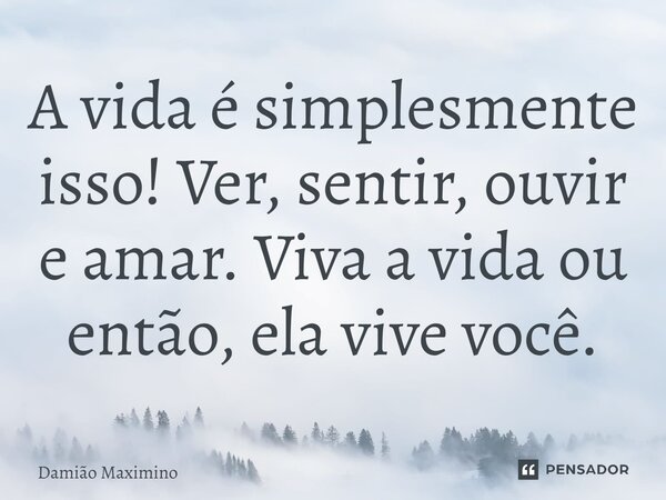 ⁠A vida é simplesmente isso! Ver, sentir, ouvir e amar. Viva a vida ou então, ela vive você.... Frase de Damião Maximino.