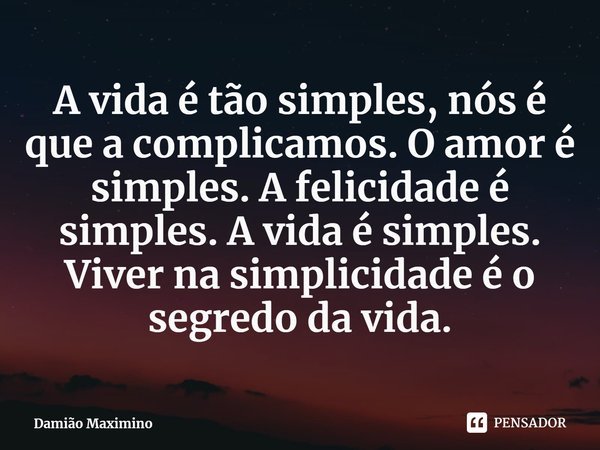 ⁠A vida é tão simples, nós é que a complicamos. O amor é simples. A felicidade é simples. A vida é simples. Viver na simplicidade é o segredo da vida.... Frase de Damião Maximino.