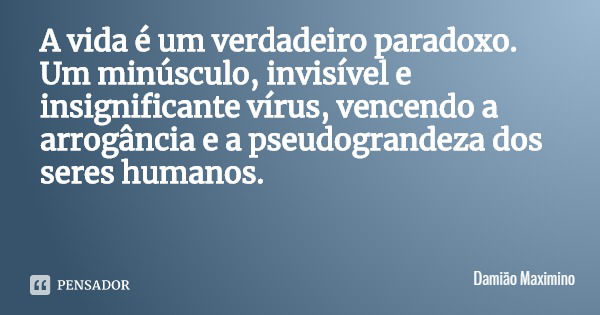 A vida é um verdadeiro paradoxo. Um minúsculo, invisível e insignificante vírus, vencendo a arrogância e a pseudograndeza dos seres humanos.... Frase de Damião Maximino.