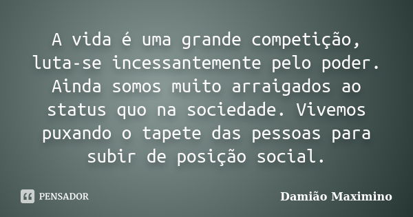 A vida é uma grande competição, luta-se incessantemente pelo poder. Ainda somos muito arraigados ao status quo na sociedade. Vivemos puxando o tapete das pessoa... Frase de Damião Maximino.