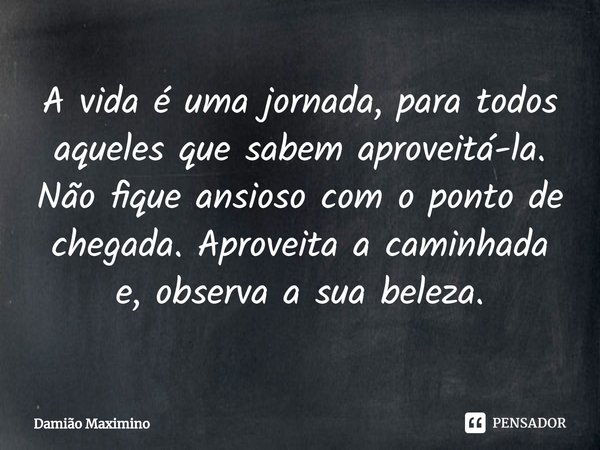 ⁠A vida é uma jornada, para todos aqueles que sabem aproveitá-la. Não fique ansioso com o ponto de chegada. Aproveita a caminhada e, observa a sua beleza.... Frase de Damião Maximino.