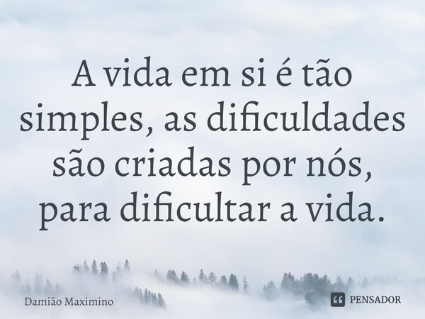 ⁠A vida em si é tão simples, as dificuldades são criadas por nós, para dificultar a vida.... Frase de Damião Maximino.