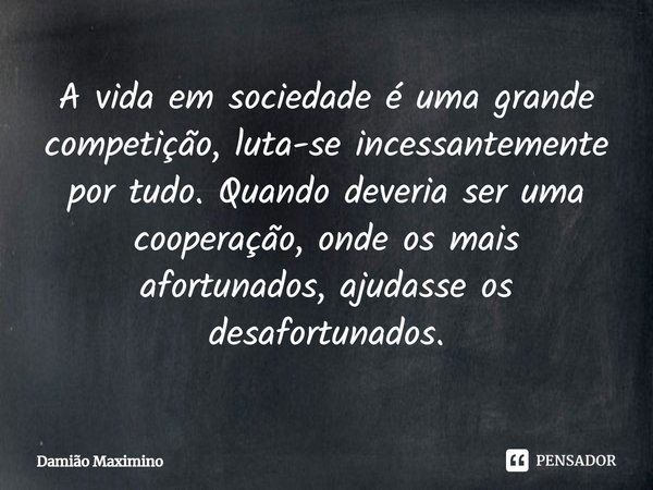 ⁠A vida em sociedade é uma grande competição, luta-se incessantemente por tudo. Quando deveria ser uma cooperação, onde os mais afortunados, ajudasse os desafor... Frase de Damião Maximino.