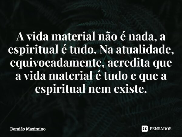 ⁠A vida material não é nada, a espiritual é tudo. Na atualidade, equivocadamente, acredita que a vida material é tudo e que a espiritual nem existe.... Frase de Damião Maximino.