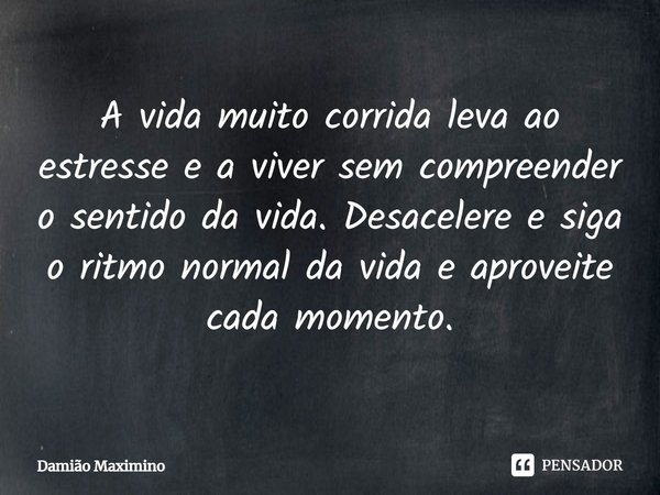 ⁠A vida muito corrida leva ao estresse e a viver sem compreender o sentido da vida. Desacelere e siga o ritmo normal da vida e aproveite cada momento.... Frase de Damião Maximino.