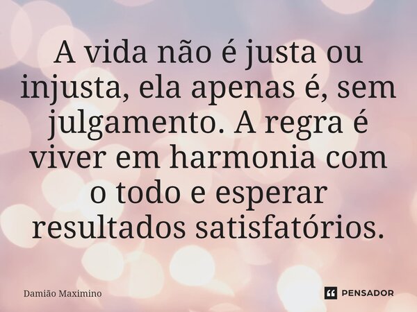⁠A vida não é justa ou injusta, ela apenas é, sem julgamento. A regra é viver em harmonia com o todo e esperar resultados satisfatórios.... Frase de Damião Maximino.